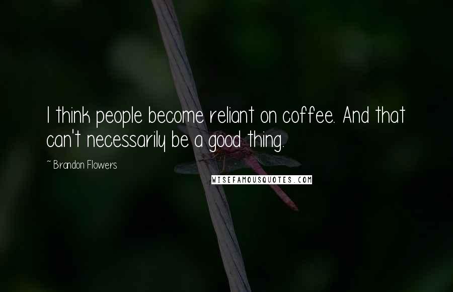 Brandon Flowers Quotes: I think people become reliant on coffee. And that can't necessarily be a good thing.