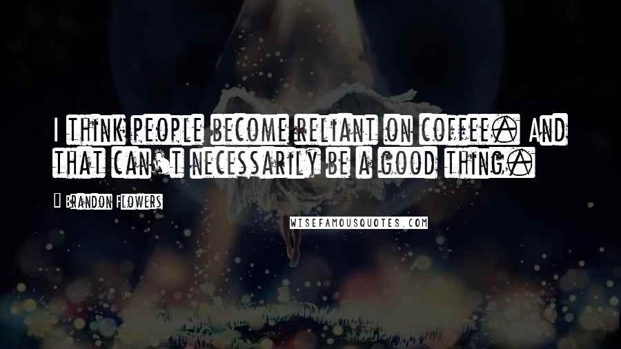 Brandon Flowers Quotes: I think people become reliant on coffee. And that can't necessarily be a good thing.
