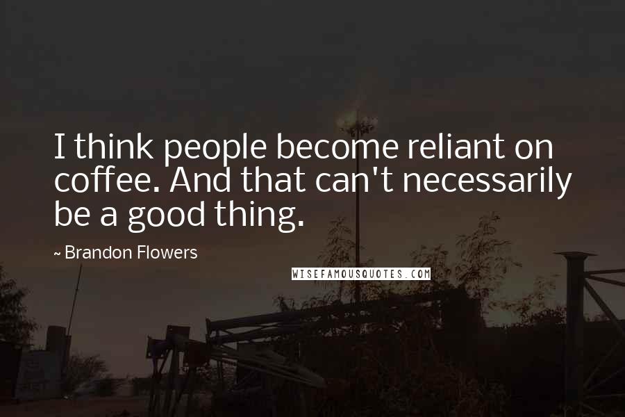 Brandon Flowers Quotes: I think people become reliant on coffee. And that can't necessarily be a good thing.