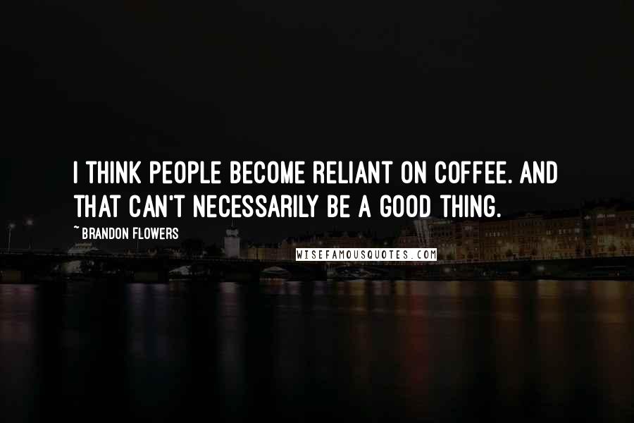 Brandon Flowers Quotes: I think people become reliant on coffee. And that can't necessarily be a good thing.