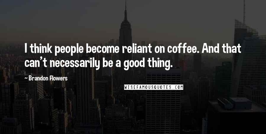 Brandon Flowers Quotes: I think people become reliant on coffee. And that can't necessarily be a good thing.