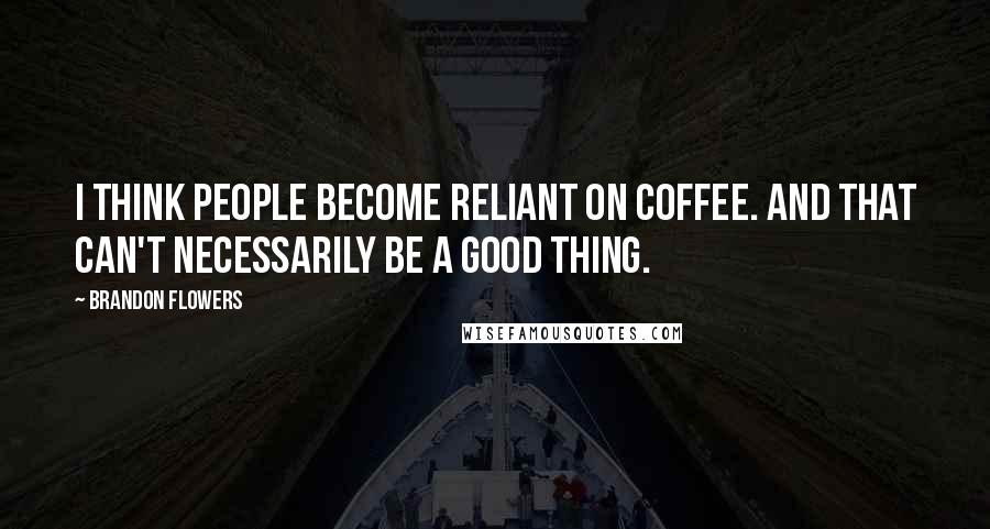 Brandon Flowers Quotes: I think people become reliant on coffee. And that can't necessarily be a good thing.