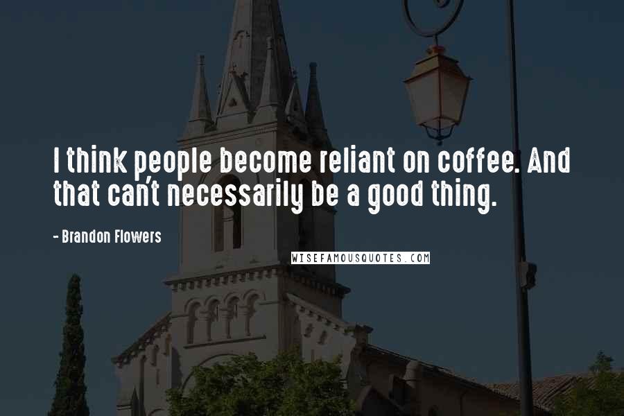 Brandon Flowers Quotes: I think people become reliant on coffee. And that can't necessarily be a good thing.