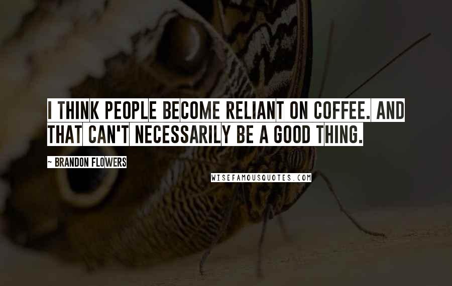 Brandon Flowers Quotes: I think people become reliant on coffee. And that can't necessarily be a good thing.