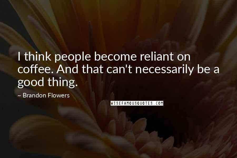 Brandon Flowers Quotes: I think people become reliant on coffee. And that can't necessarily be a good thing.