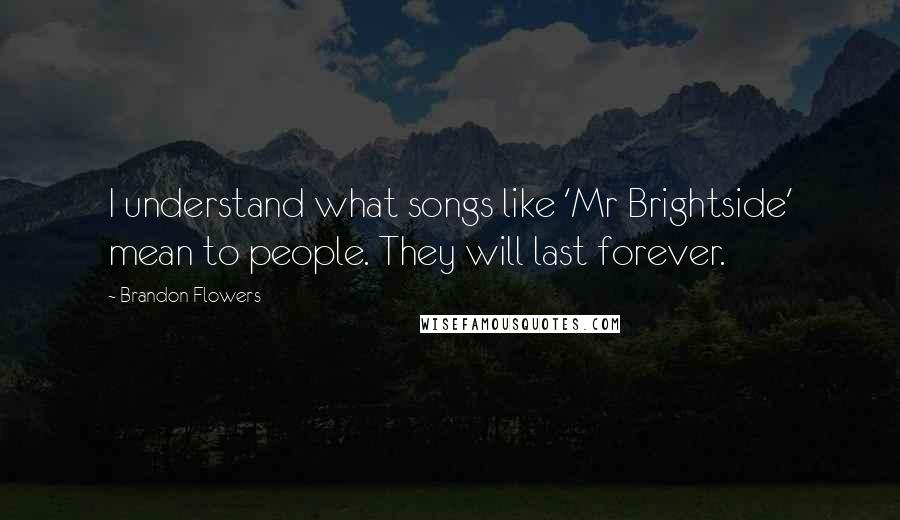 Brandon Flowers Quotes: I understand what songs like 'Mr Brightside' mean to people. They will last forever.