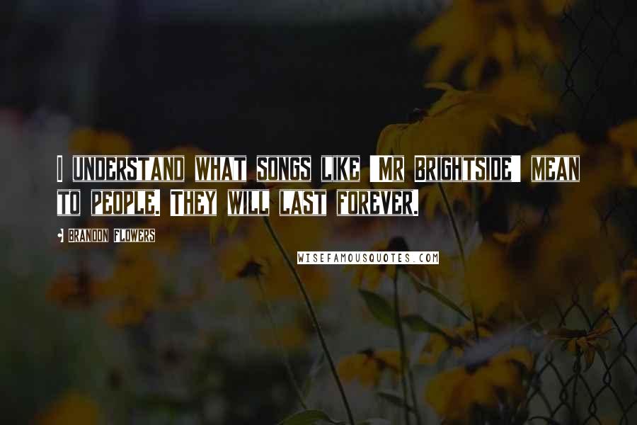 Brandon Flowers Quotes: I understand what songs like 'Mr Brightside' mean to people. They will last forever.