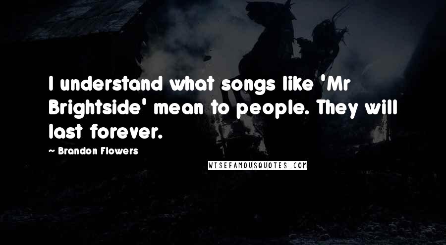 Brandon Flowers Quotes: I understand what songs like 'Mr Brightside' mean to people. They will last forever.