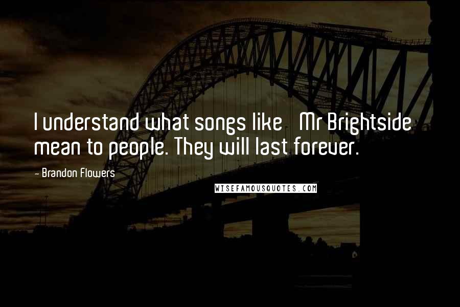 Brandon Flowers Quotes: I understand what songs like 'Mr Brightside' mean to people. They will last forever.