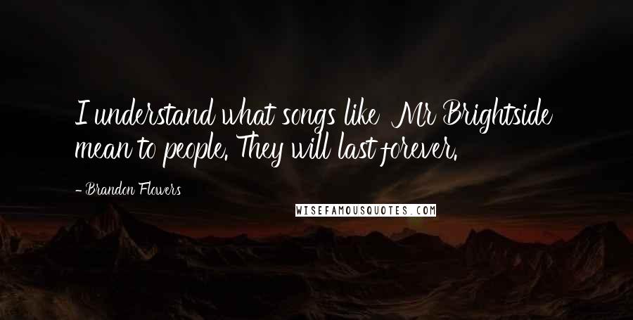 Brandon Flowers Quotes: I understand what songs like 'Mr Brightside' mean to people. They will last forever.