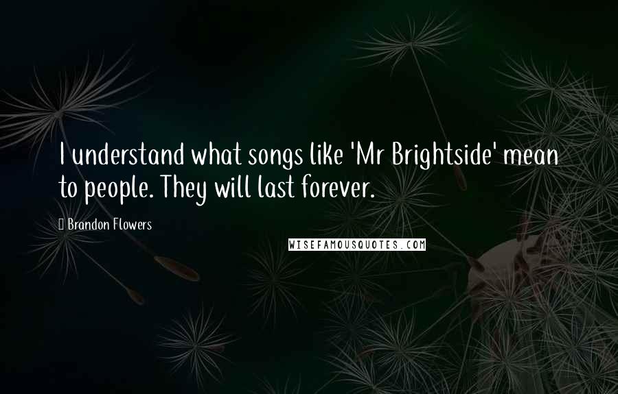 Brandon Flowers Quotes: I understand what songs like 'Mr Brightside' mean to people. They will last forever.