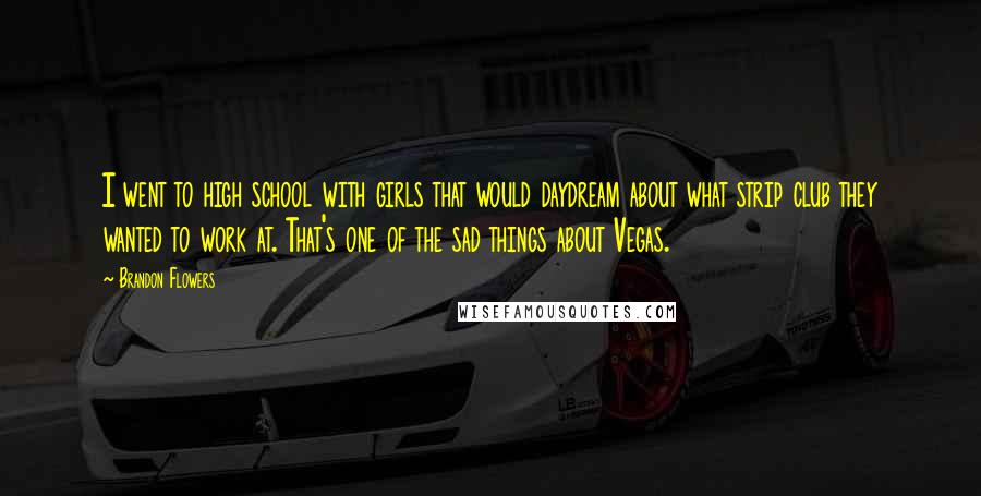Brandon Flowers Quotes: I went to high school with girls that would daydream about what strip club they wanted to work at. That's one of the sad things about Vegas.