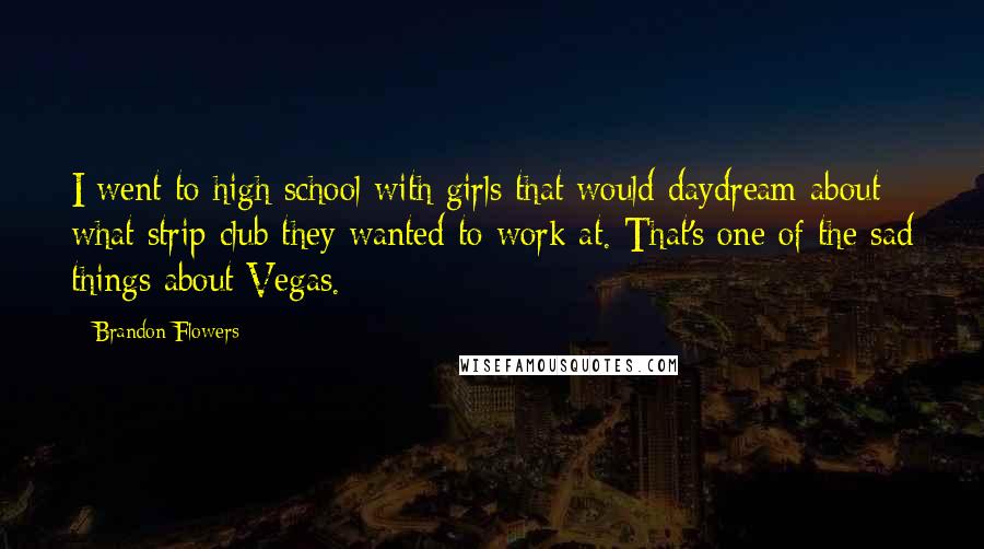 Brandon Flowers Quotes: I went to high school with girls that would daydream about what strip club they wanted to work at. That's one of the sad things about Vegas.