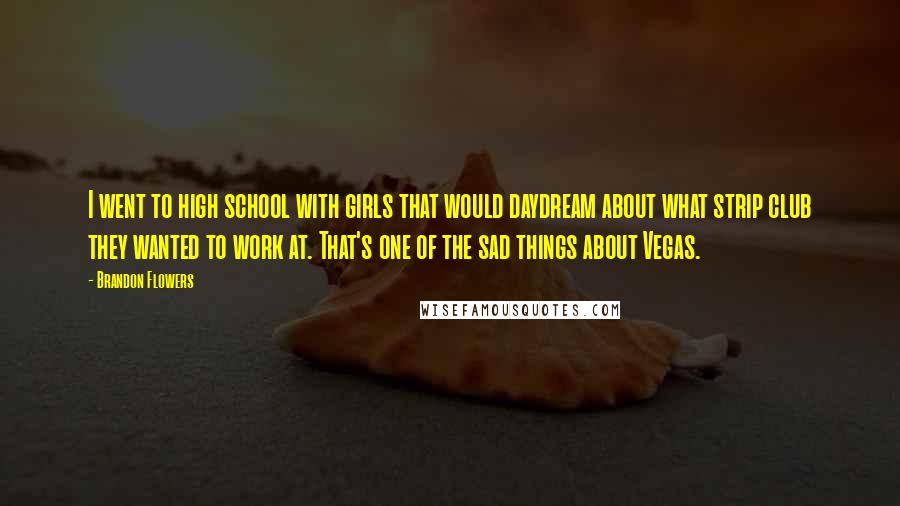 Brandon Flowers Quotes: I went to high school with girls that would daydream about what strip club they wanted to work at. That's one of the sad things about Vegas.