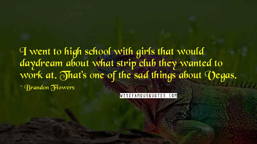 Brandon Flowers Quotes: I went to high school with girls that would daydream about what strip club they wanted to work at. That's one of the sad things about Vegas.