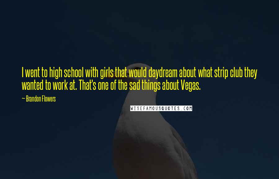 Brandon Flowers Quotes: I went to high school with girls that would daydream about what strip club they wanted to work at. That's one of the sad things about Vegas.