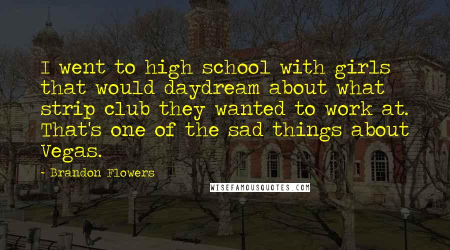 Brandon Flowers Quotes: I went to high school with girls that would daydream about what strip club they wanted to work at. That's one of the sad things about Vegas.