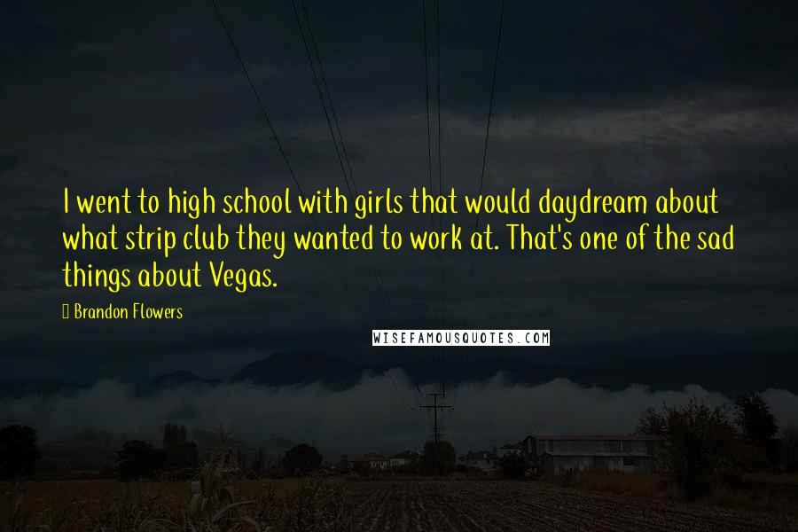 Brandon Flowers Quotes: I went to high school with girls that would daydream about what strip club they wanted to work at. That's one of the sad things about Vegas.
