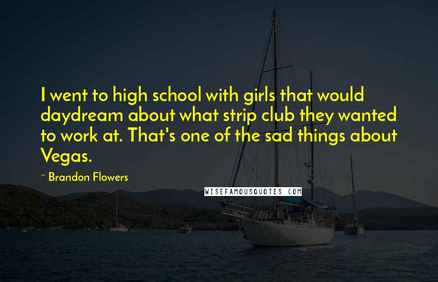 Brandon Flowers Quotes: I went to high school with girls that would daydream about what strip club they wanted to work at. That's one of the sad things about Vegas.