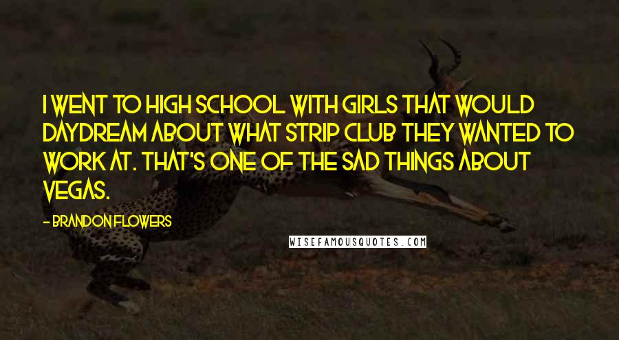 Brandon Flowers Quotes: I went to high school with girls that would daydream about what strip club they wanted to work at. That's one of the sad things about Vegas.