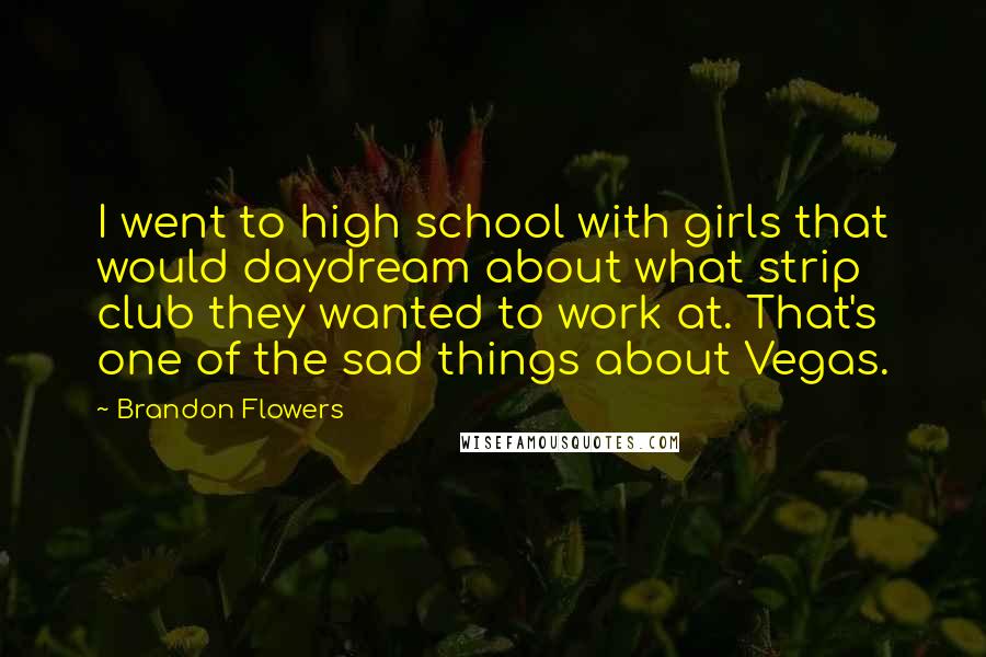 Brandon Flowers Quotes: I went to high school with girls that would daydream about what strip club they wanted to work at. That's one of the sad things about Vegas.