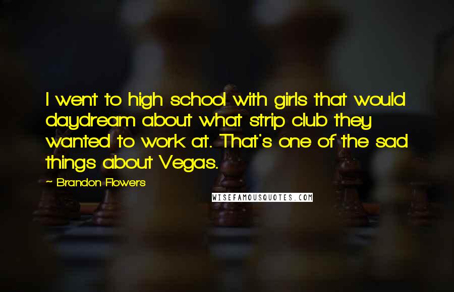Brandon Flowers Quotes: I went to high school with girls that would daydream about what strip club they wanted to work at. That's one of the sad things about Vegas.