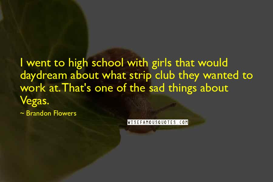 Brandon Flowers Quotes: I went to high school with girls that would daydream about what strip club they wanted to work at. That's one of the sad things about Vegas.