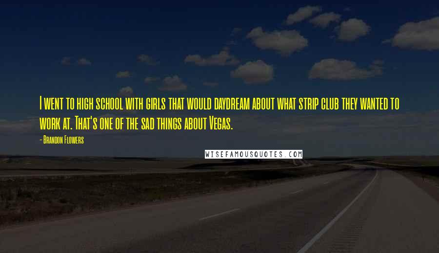Brandon Flowers Quotes: I went to high school with girls that would daydream about what strip club they wanted to work at. That's one of the sad things about Vegas.