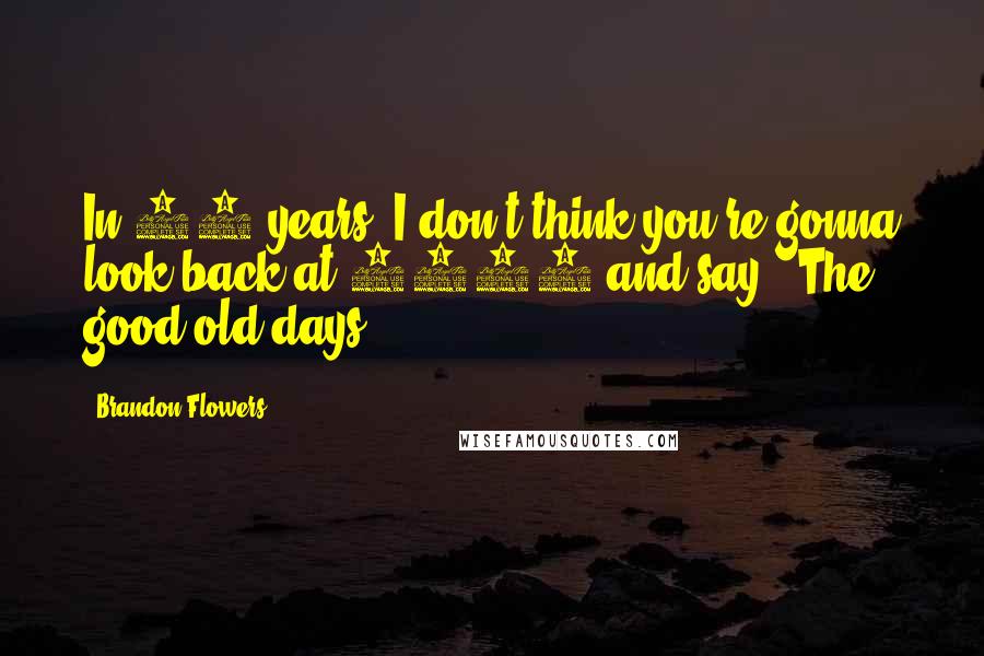 Brandon Flowers Quotes: In 50 years, I don't think you're gonna look back at 2006 and say, 'The good old days.'