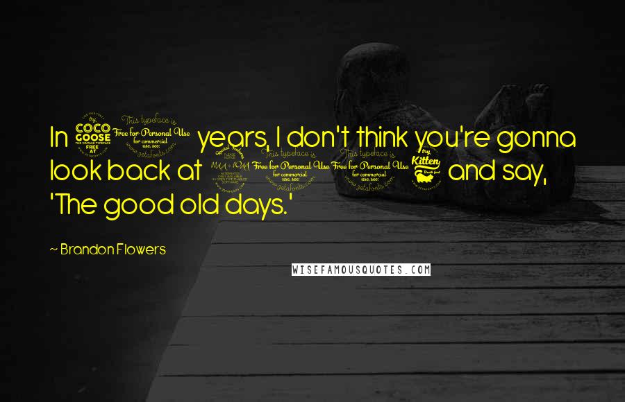 Brandon Flowers Quotes: In 50 years, I don't think you're gonna look back at 2006 and say, 'The good old days.'