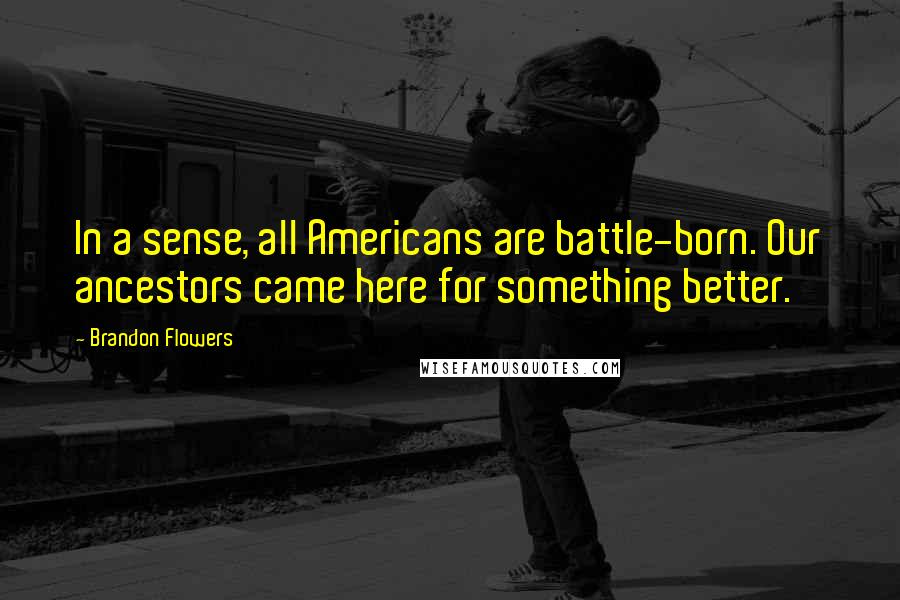 Brandon Flowers Quotes: In a sense, all Americans are battle-born. Our ancestors came here for something better.