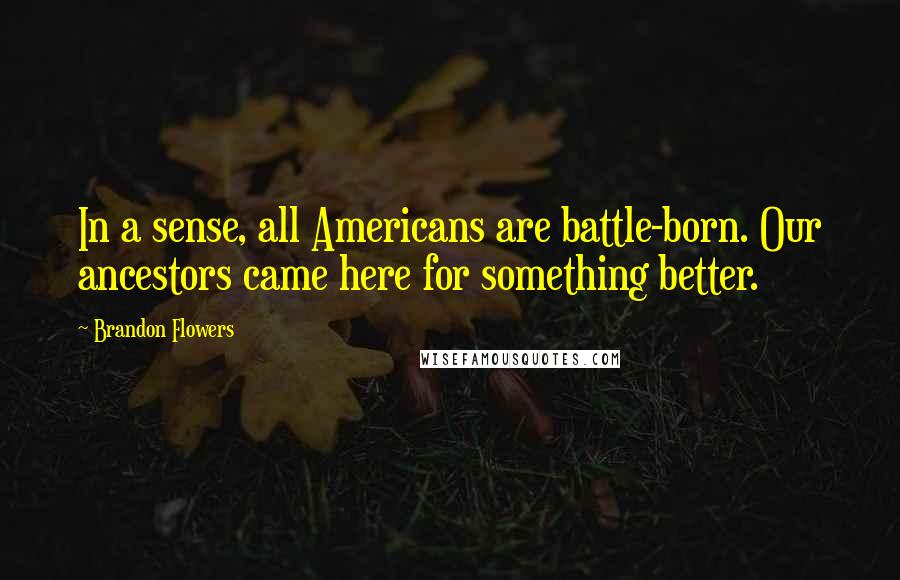 Brandon Flowers Quotes: In a sense, all Americans are battle-born. Our ancestors came here for something better.