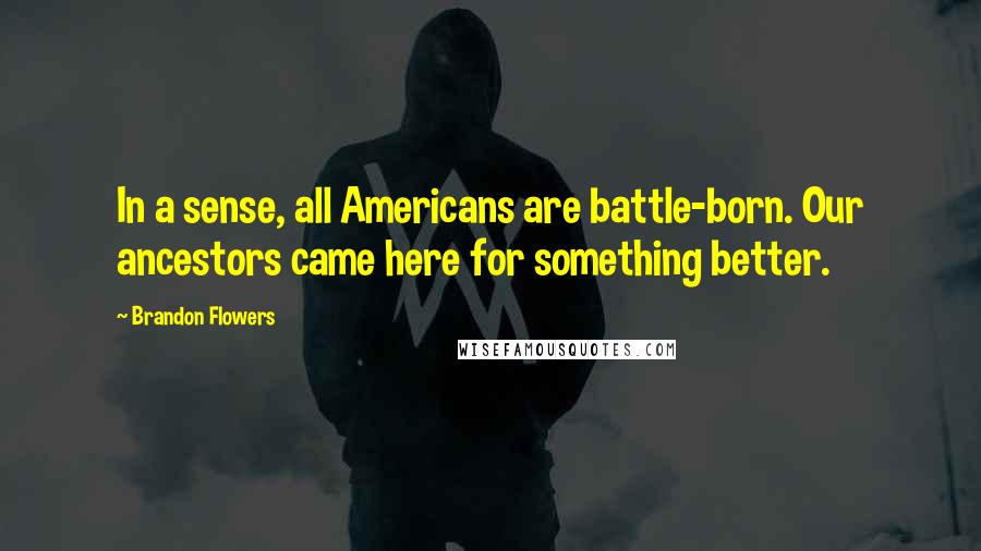 Brandon Flowers Quotes: In a sense, all Americans are battle-born. Our ancestors came here for something better.