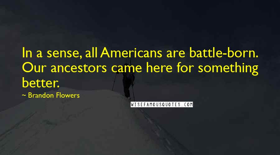 Brandon Flowers Quotes: In a sense, all Americans are battle-born. Our ancestors came here for something better.