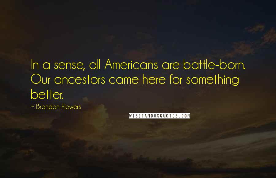 Brandon Flowers Quotes: In a sense, all Americans are battle-born. Our ancestors came here for something better.