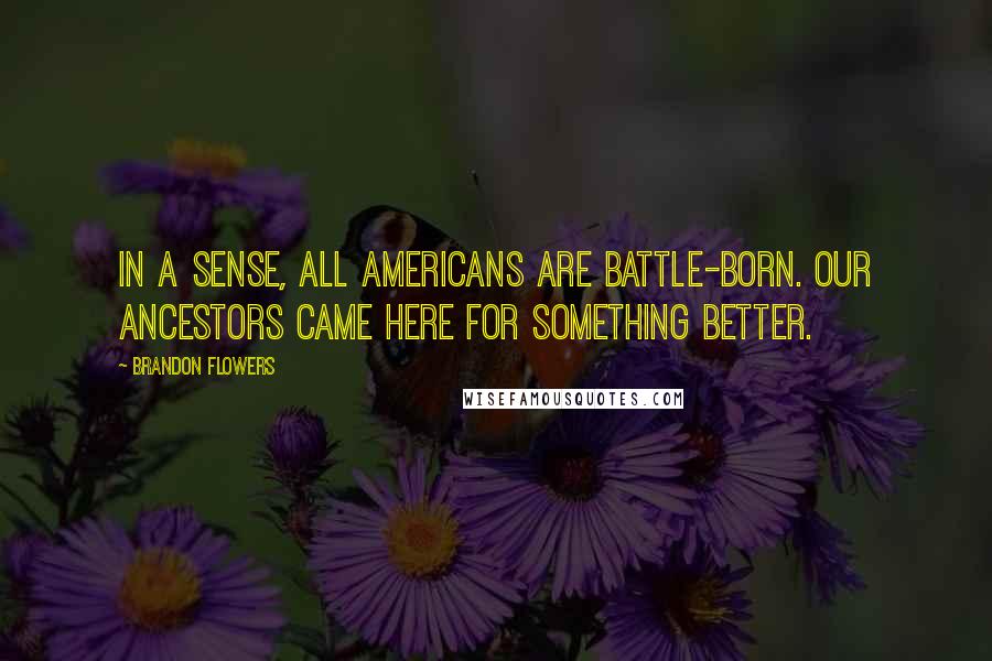 Brandon Flowers Quotes: In a sense, all Americans are battle-born. Our ancestors came here for something better.