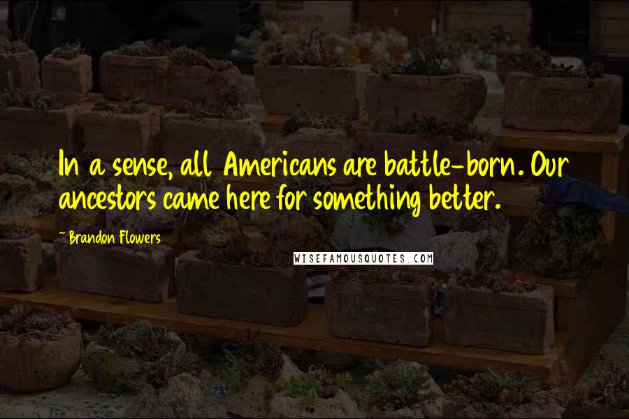 Brandon Flowers Quotes: In a sense, all Americans are battle-born. Our ancestors came here for something better.