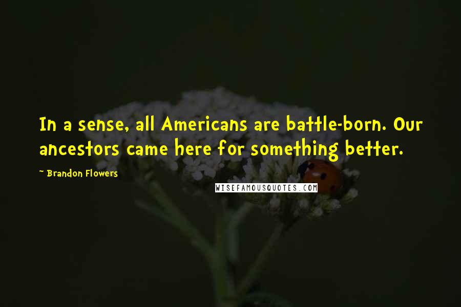 Brandon Flowers Quotes: In a sense, all Americans are battle-born. Our ancestors came here for something better.