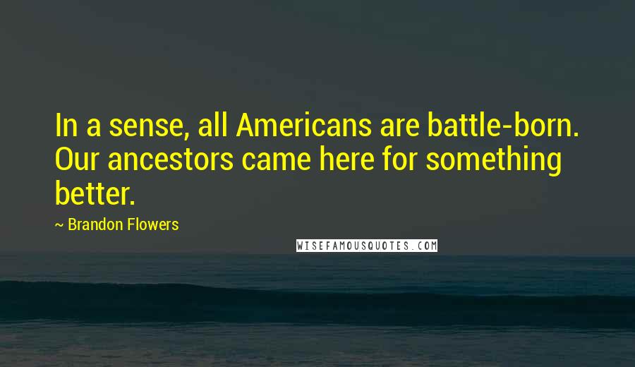 Brandon Flowers Quotes: In a sense, all Americans are battle-born. Our ancestors came here for something better.