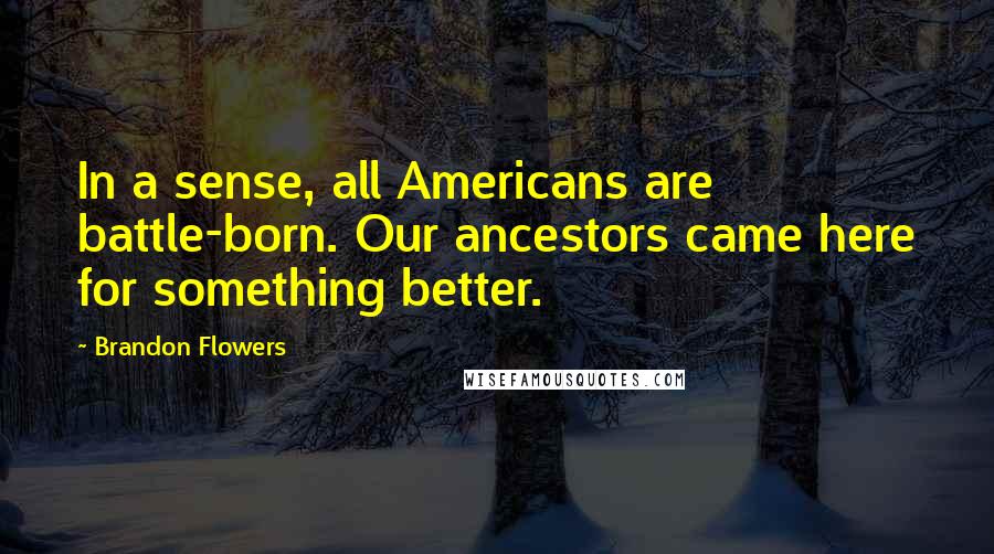 Brandon Flowers Quotes: In a sense, all Americans are battle-born. Our ancestors came here for something better.