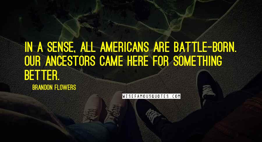 Brandon Flowers Quotes: In a sense, all Americans are battle-born. Our ancestors came here for something better.