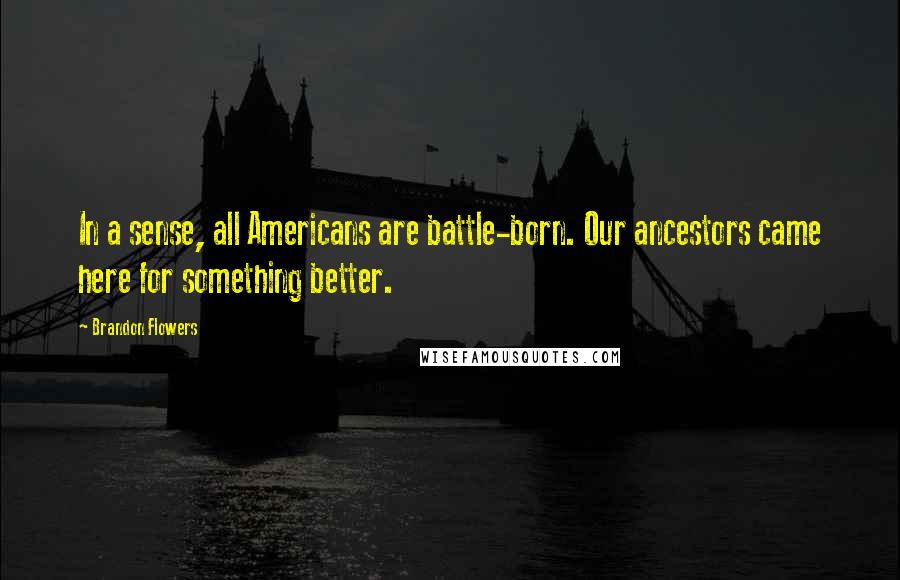 Brandon Flowers Quotes: In a sense, all Americans are battle-born. Our ancestors came here for something better.