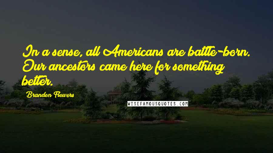 Brandon Flowers Quotes: In a sense, all Americans are battle-born. Our ancestors came here for something better.