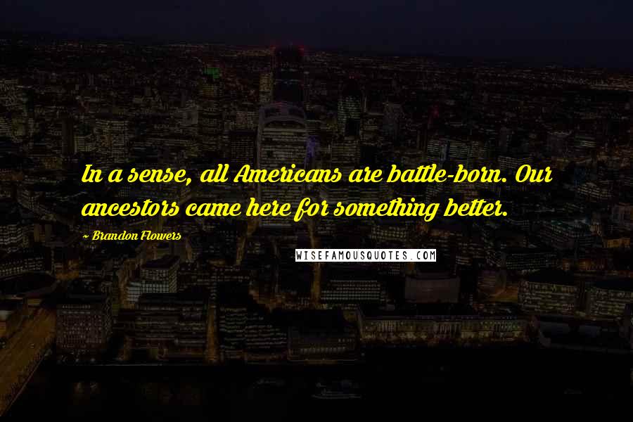 Brandon Flowers Quotes: In a sense, all Americans are battle-born. Our ancestors came here for something better.