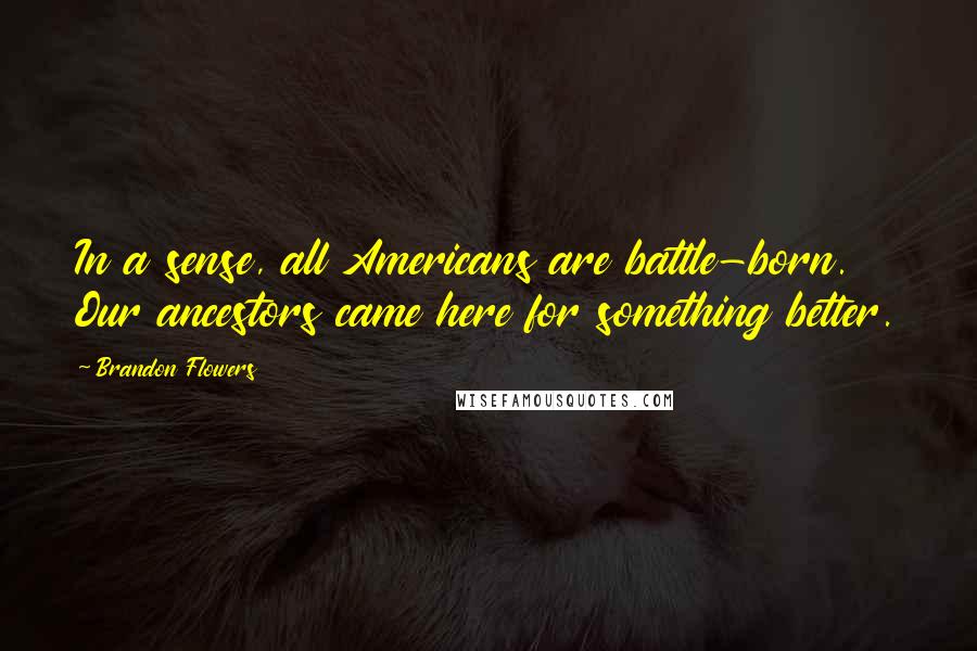 Brandon Flowers Quotes: In a sense, all Americans are battle-born. Our ancestors came here for something better.