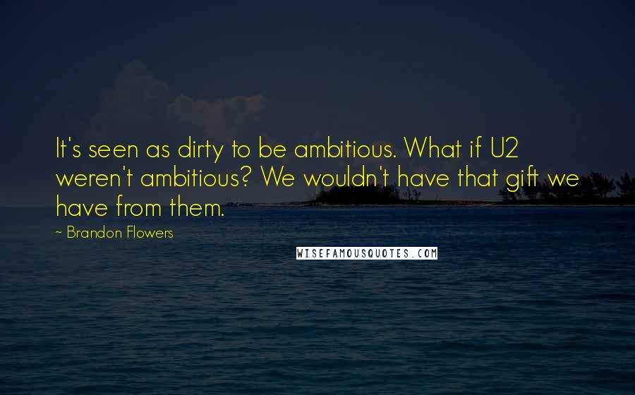 Brandon Flowers Quotes: It's seen as dirty to be ambitious. What if U2 weren't ambitious? We wouldn't have that gift we have from them.