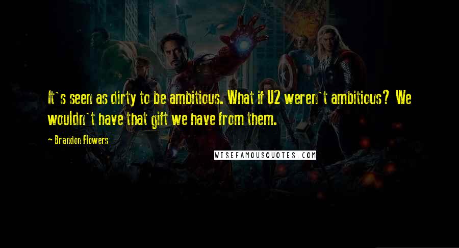 Brandon Flowers Quotes: It's seen as dirty to be ambitious. What if U2 weren't ambitious? We wouldn't have that gift we have from them.