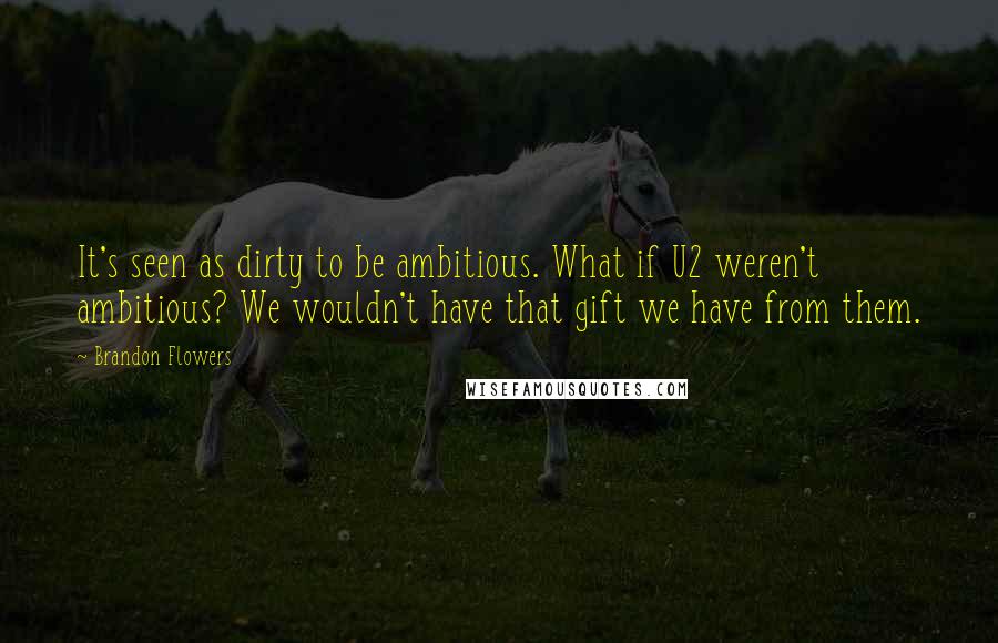 Brandon Flowers Quotes: It's seen as dirty to be ambitious. What if U2 weren't ambitious? We wouldn't have that gift we have from them.