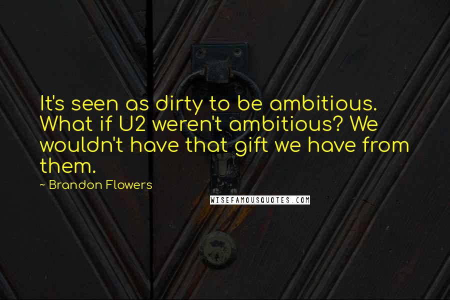 Brandon Flowers Quotes: It's seen as dirty to be ambitious. What if U2 weren't ambitious? We wouldn't have that gift we have from them.