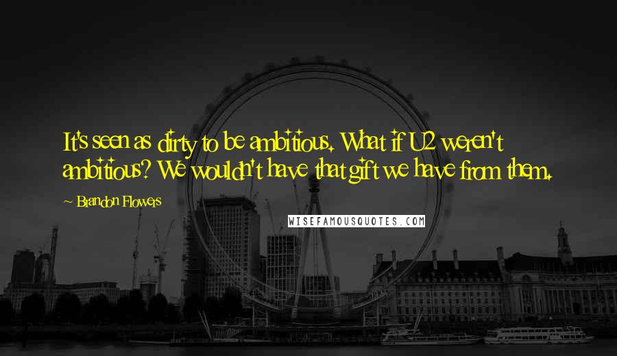 Brandon Flowers Quotes: It's seen as dirty to be ambitious. What if U2 weren't ambitious? We wouldn't have that gift we have from them.